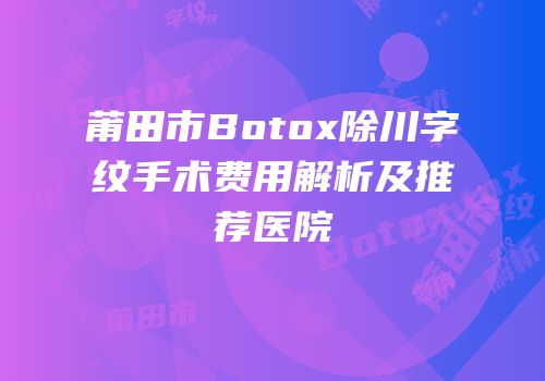莆田市Botox除川字纹手术费用解析及推荐医院