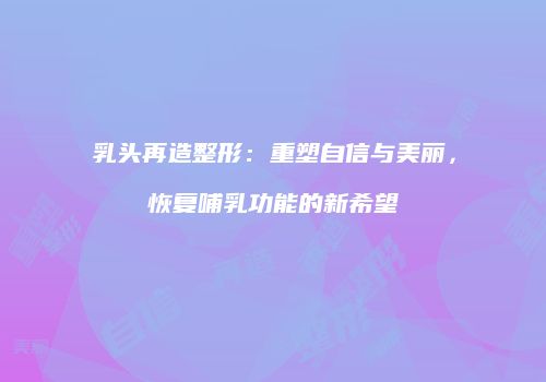 乳头再造整形：重塑自信与美丽，恢复哺乳功能的新希望