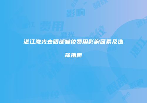 湛江激光去眼部皱纹费用影响因素及选择指南