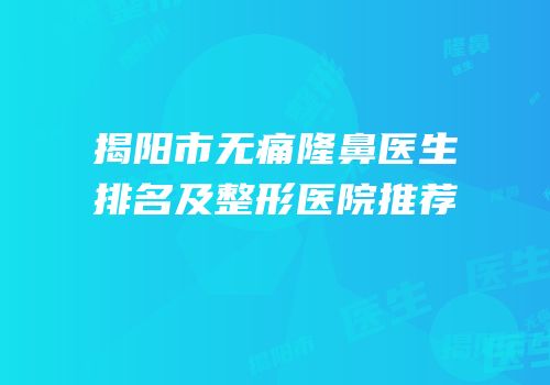 揭阳市无痛隆鼻医生排名及整形医院推荐