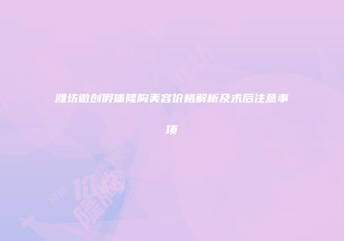 潍坊微创假体隆胸美容价格解析及术后注意事项