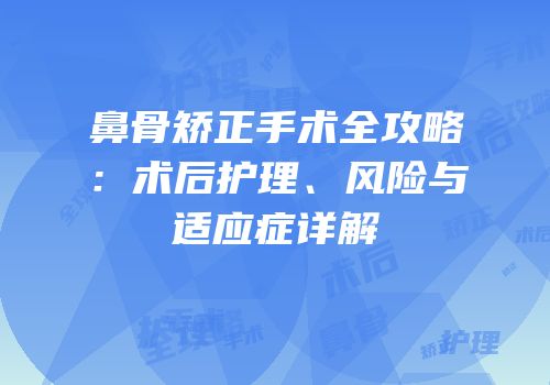 鼻骨矫正手术全攻略：术后护理、风险与适应症详解