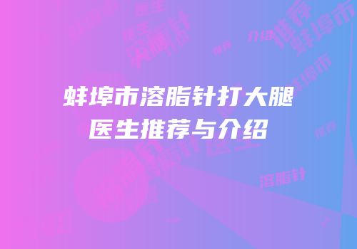 蚌埠市溶脂针打大腿医生推荐与介绍
