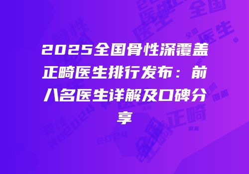 2025全国骨性深覆盖正畸医生排行发布：前八名医生详解及口碑分享