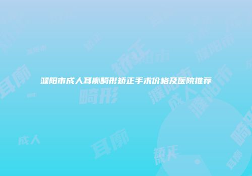 濮阳市成人耳廓畸形矫正手术价格及医院推荐