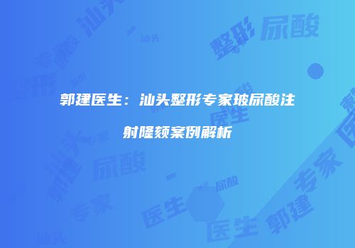 郭建医生：汕头整形专家玻尿酸注射隆颏案例解析
