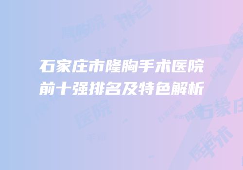 石家庄市隆胸手术医院前十强排名及特色解析