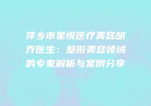 萍乡市星悦医疗美容胡乔医生：整形美容领域的专家解析与案例分享