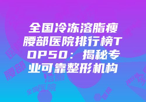 全国冷冻溶脂瘦腰部医院排行榜TOP50：揭秘专业可靠整形机构