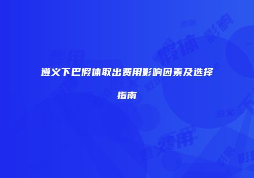 遵义下巴假体取出费用影响因素及选择指南