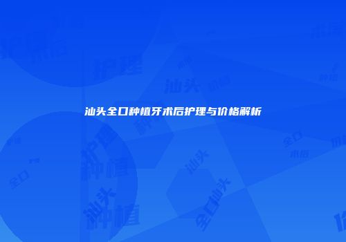 汕头全口种植牙术后护理与价格解析