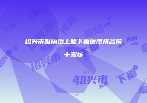 绍兴市眶隔治上睑下垂医院排名前十解析