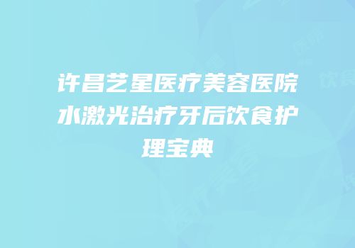 许昌艺星医疗美容医院水激光治疗牙后饮食护理宝典