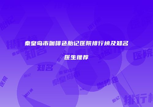 秦皇岛市咖啡色胎记医院排行榜及知名医生推荐