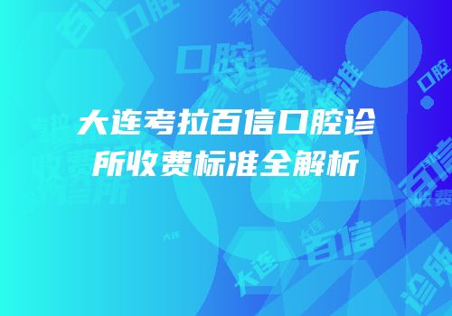 大连考拉百信口腔诊所收费标准全解析