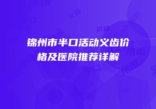 锦州市半口活动义齿价格及医院推荐详解