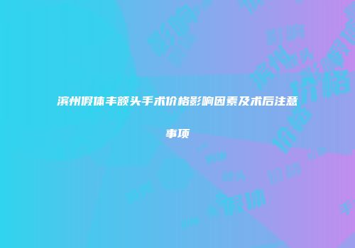 滨州假体丰额头手术价格影响因素及术后注意事项