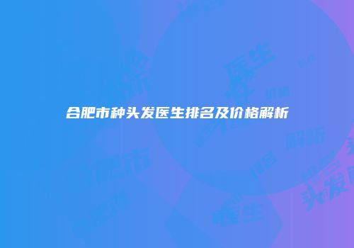 合肥市种头发医生排名及价格解析