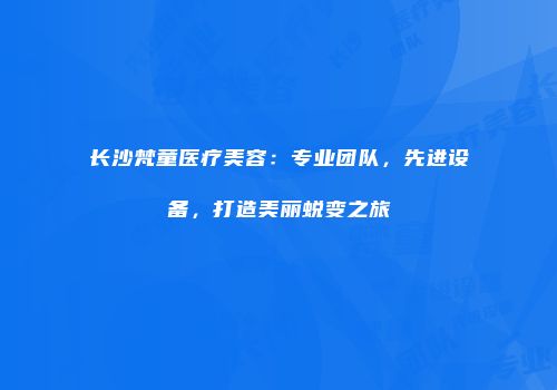 长沙梵童医疗美容：专业团队，先进设备，打造美丽蜕变之旅