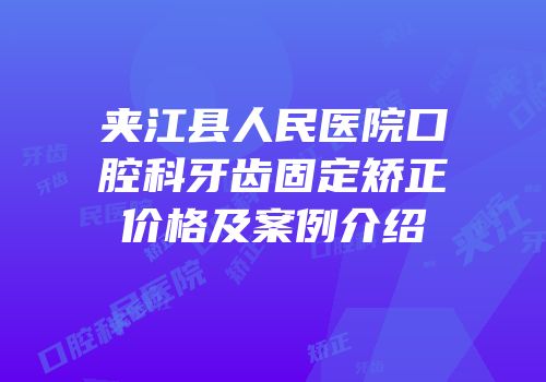 夹江县人民医院口腔科牙齿固定矫正价格及案例介绍