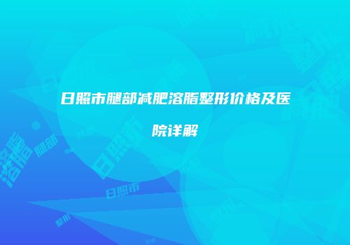 日照市腿部减肥溶脂整形价格及医院详解