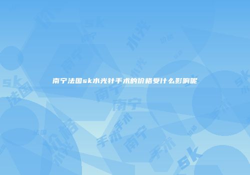南宁法国sk水光针手术的价格受什么影响呢
