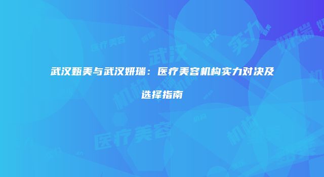 武汉甄美与武汉妍瑞：医疗美容机构实力对决及选择指南
