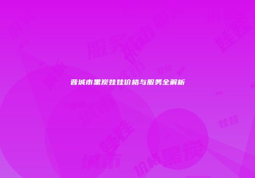 晋城市黑炭娃娃价格与服务全解析