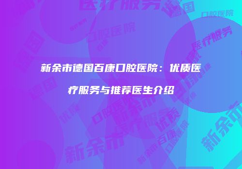 新余市德国百康口腔医院：优质医疗服务与推荐医生介绍