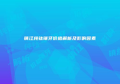 镇江纯钛镶牙价格解析及影响因素