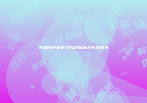 许昌市祛法令纹价格解析及医院推荐