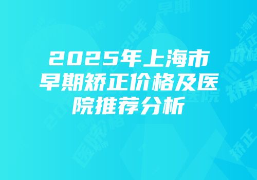 2025年上海市早期矫正价格及医院推荐分析