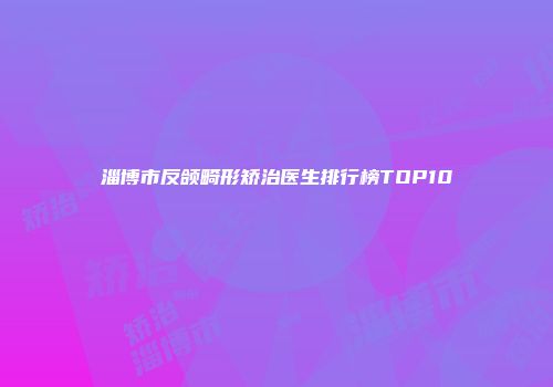 淄博市反颌畸形矫治医生排行榜TOP10