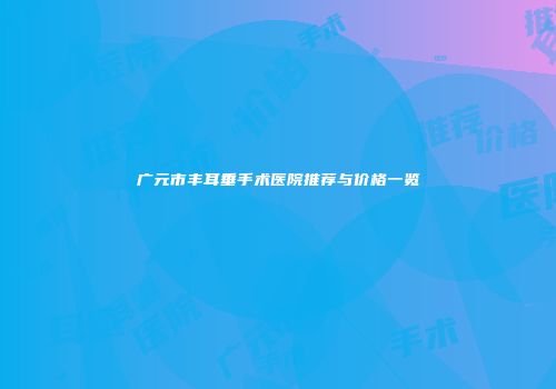 广元市丰耳垂手术医院推荐与价格一览