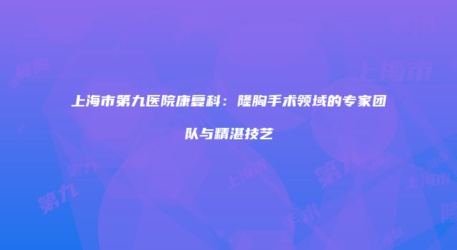 上海市第九医院康复科：隆胸手术领域的专家团队与精湛技艺
