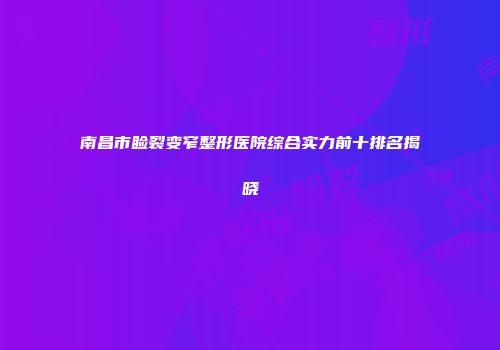 南昌市睑裂变窄整形医院综合实力前十排名揭晓