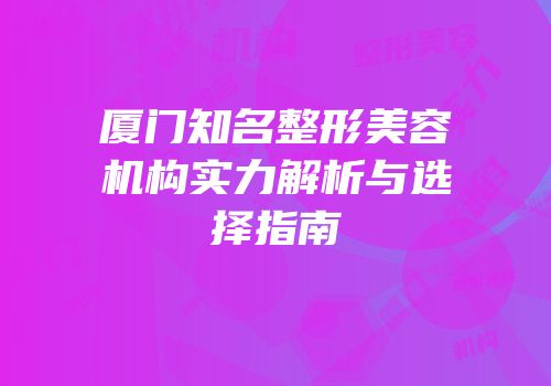 厦门知名整形美容机构实力解析与选择指南