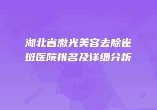 湖北省激光美容去除雀斑医院排名及详细分析