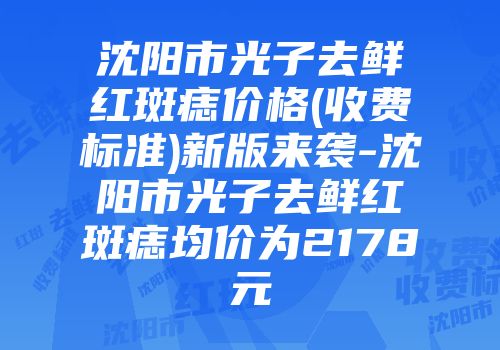 沈阳市光子去鲜红斑痣价格(收费标准)新版来袭-沈阳市光子去鲜红斑痣均价为2178元