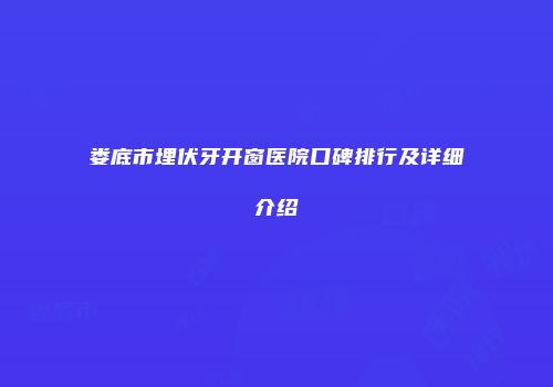 娄底市埋伏牙开窗医院口碑排行及详细介绍