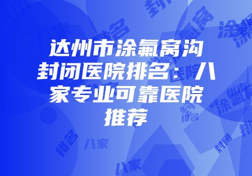 达州市涂氟窝沟封闭医院排名：八家专业可靠医院推荐