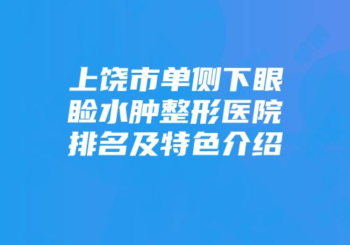 上饶市单侧下眼睑水肿整形医院排名及特色介绍