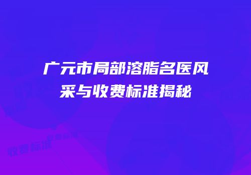 广元市局部溶脂名医风采与收费标准揭秘