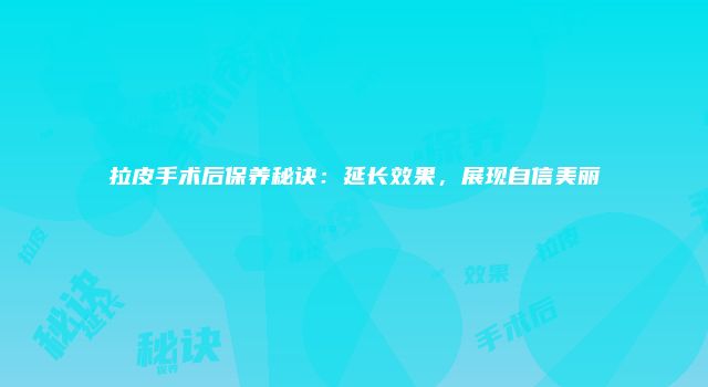 拉皮手术后保养秘诀：延长效果，展现自信美丽