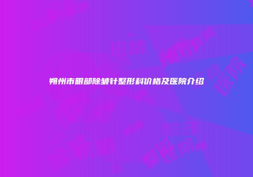 朔州市眼部除皱针整形科价格及医院介绍