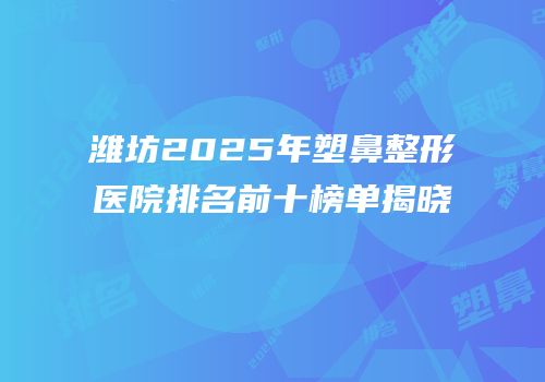 潍坊2025年塑鼻整形医院排名前十榜单揭晓