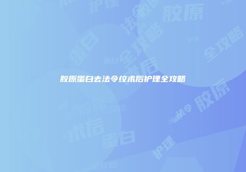 胶原蛋白去法令纹术后护理全攻略