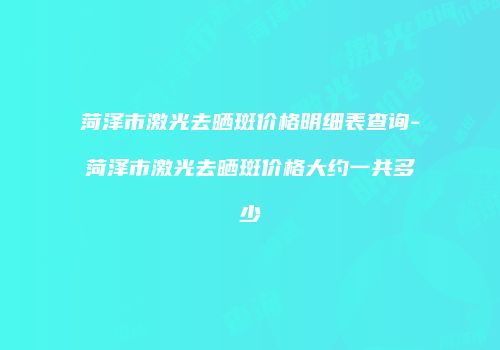 菏泽市激光去晒斑价格明细表查询-菏泽市激光去晒斑价格大约一共多少