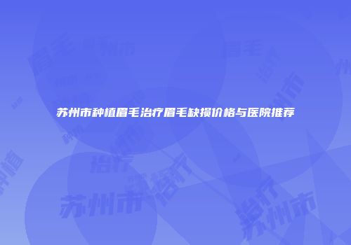 苏州市种植眉毛治疗眉毛缺损价格与医院推荐