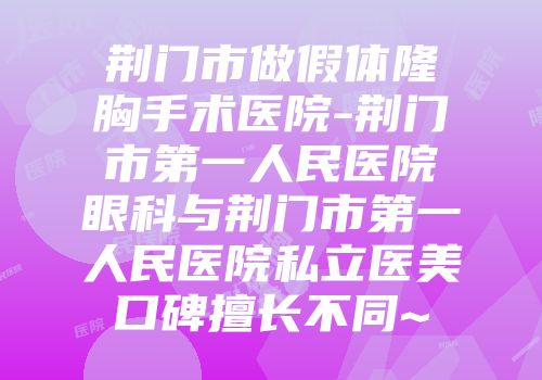 荆门市做假体隆胸手术医院-荆门市第一人民医院眼科与荆门市第一人民医院私立医美口碑擅长不同~
